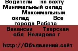 Водители BC на вахту. › Минимальный оклад ­ 60 000 › Максимальный оклад ­ 99 000 - Все города Работа » Вакансии   . Тверская обл.,Нелидово г.